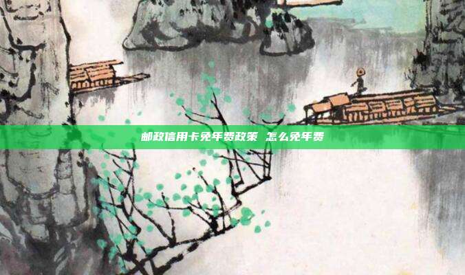 郵政信用卡免年費(fèi)政策 怎么免年費(fèi)