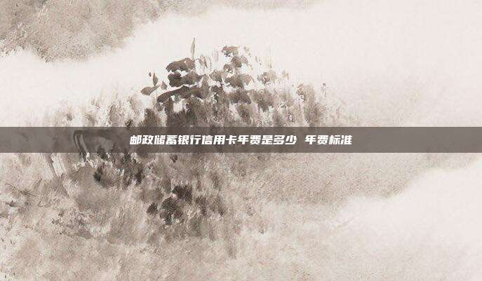 郵政儲(chǔ)蓄銀行信用卡年費(fèi)是多少 年費(fèi)標(biāo)準(zhǔn)
