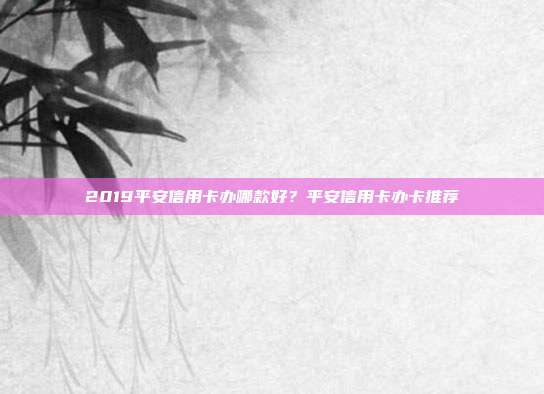 2019平安信用卡辦哪款好?平安信用卡辦卡推薦