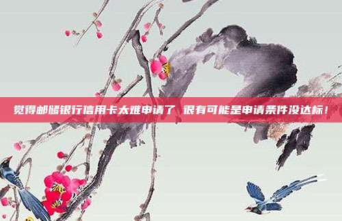 覺得郵儲銀行信用卡太難申請了 很有可能是申請條件沒達標!