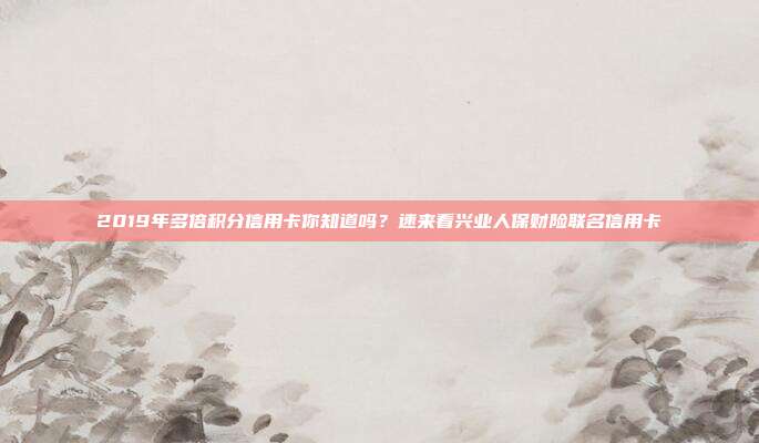 2019年多倍積分信用卡你知道嗎?速來看興業(yè)人保財險聯(lián)名信用卡