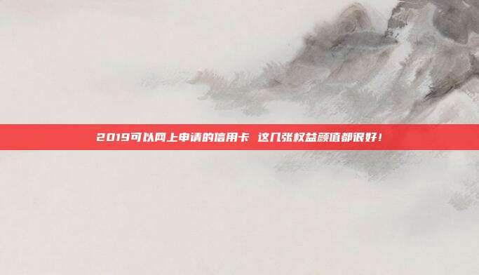 2019可以網上申請的信用卡 這幾張權益顏值都很好！