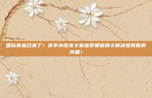 國際家庭日來了！還不辦張龍卡家庭摯愛信用卡解決醫(yī)院看病問題！