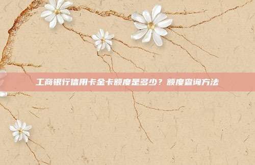 工商銀行信用卡金卡額度是多少？額度查詢方法