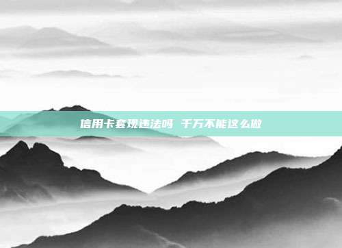 信用卡套現違法嗎 千萬不能這么做