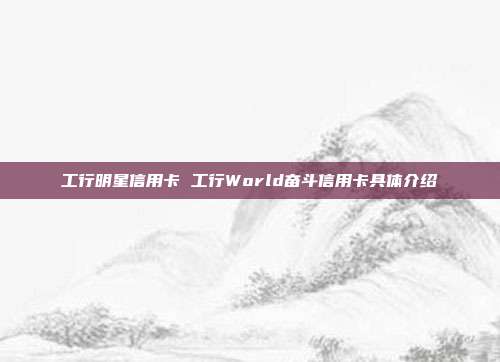 工行明星信用卡 工行World奮斗信用卡具體介紹