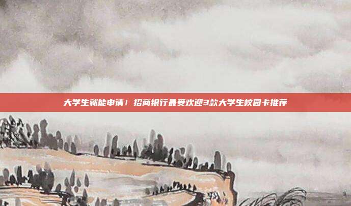 大學(xué)生就能申請！招商銀行最受歡迎3款大學(xué)生校園卡推薦