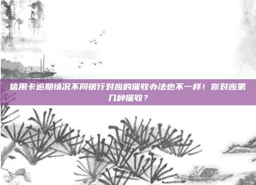信用卡逾期情況不同銀行對應(yīng)的催收辦法也不一樣！你對應(yīng)第幾種催收？