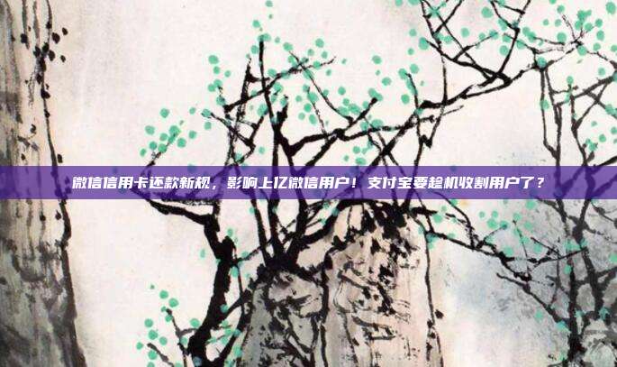 微信信用卡還款新規，影響上億微信用戶！支付寶要趁機收割用戶了？