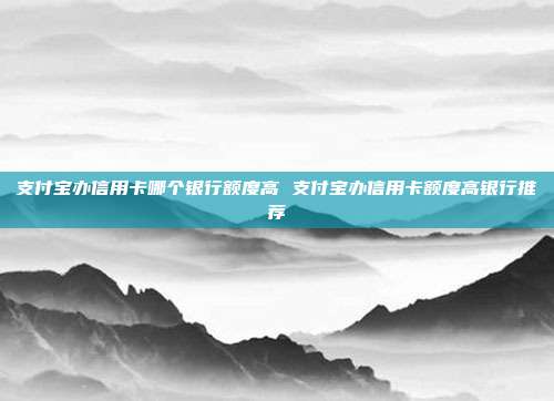 支付寶辦信用卡哪個銀行額度高 支付寶辦信用卡額度高銀行推薦