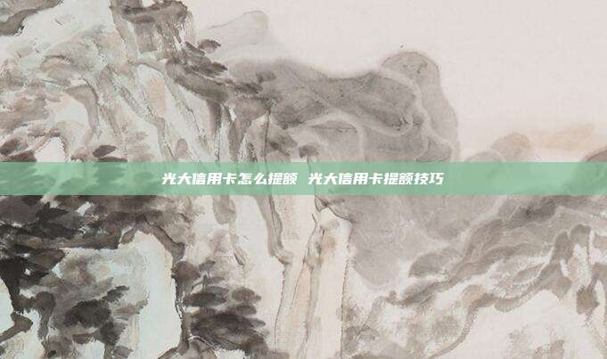 光大信用卡怎么提額 光大信用卡提額技巧