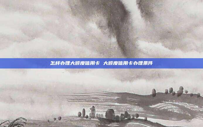 怎樣辦理大額度信用卡 大額度信用卡辦理條件