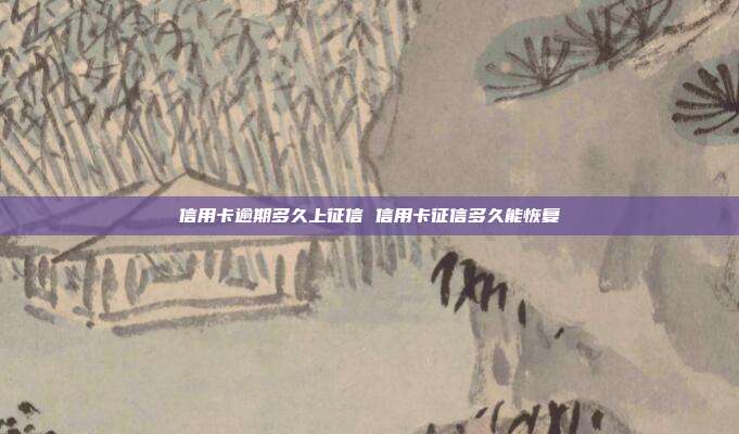 信用卡逾期多久上征信 信用卡征信多久能恢復
