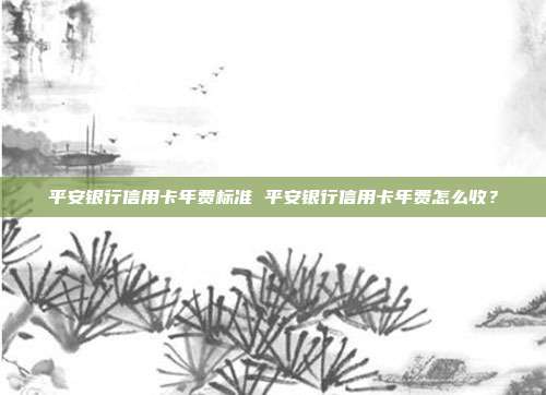 平安銀行信用卡年費(fèi)標(biāo)準(zhǔn) 平安銀行信用卡年費(fèi)怎么收?