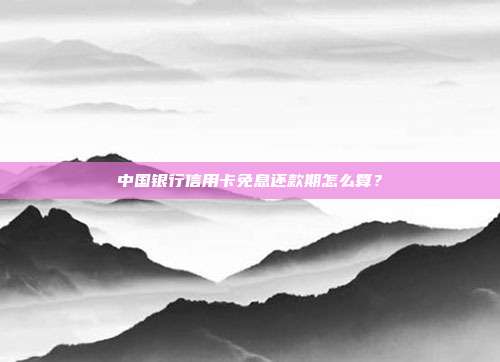 中國銀行信用卡免息還款期怎么算?