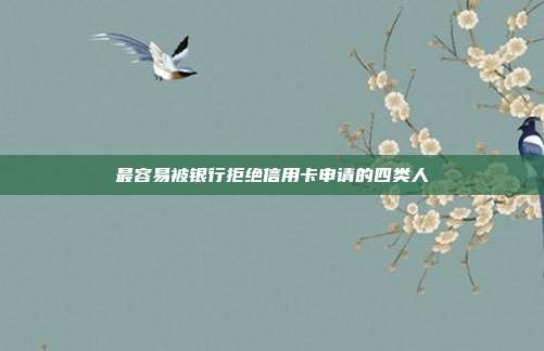 最容易被銀行拒絕信用卡申請的四類人