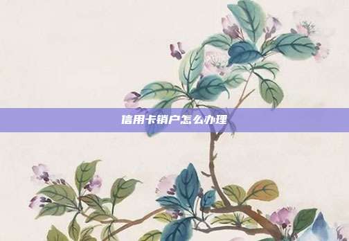 信用卡銷戶怎么辦理