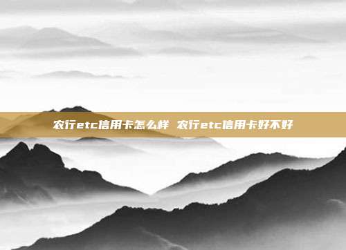 農(nóng)行etc信用卡怎么樣 農(nóng)行etc信用卡好不好