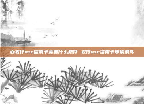 辦農(nóng)行etc信用卡需要什么條件 農(nóng)行etc信用卡申請條件