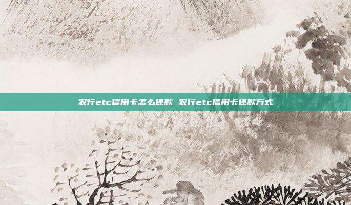 農(nóng)行etc信用卡怎么還款 農(nóng)行etc信用卡還款方式