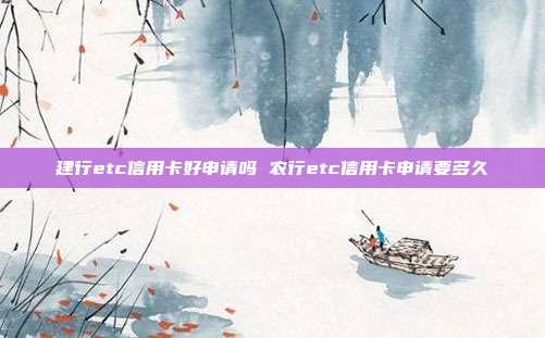 建行etc信用卡好申請嗎 農行etc信用卡申請要多久