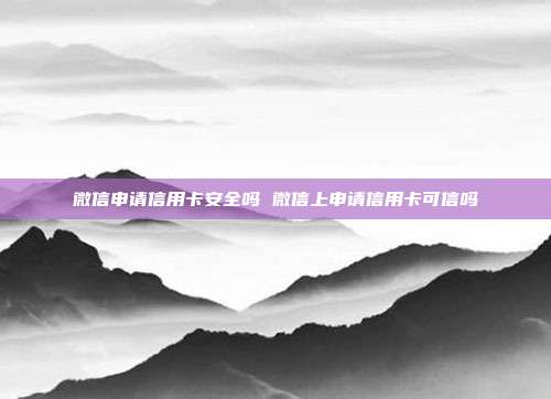 微信申請信用卡安全嗎 微信上申請信用卡可信嗎