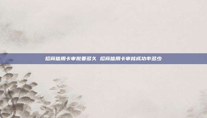 招商信用卡審批要多久 招商信用卡審核成功率多少