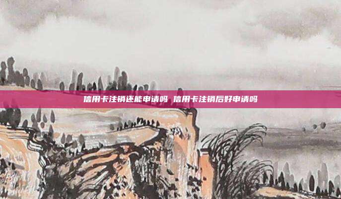 信用卡注銷還能申請嗎 信用卡注銷后好申請嗎