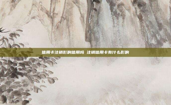 信用卡注銷影響信用嗎 注銷信用卡有什么影響