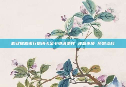 郵政儲(chǔ)蓄銀行信用卡金卡申請(qǐng)條件 注意事項(xiàng) 所需資料