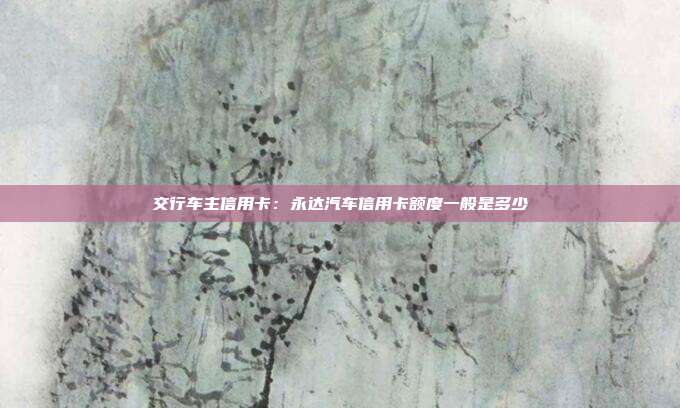 交行車主信用卡:永達(dá)汽車信用卡額度一般是多少
