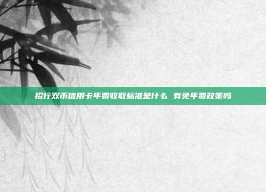 招行雙幣信用卡年費(fèi)收取標(biāo)準(zhǔn)是什么 有免年費(fèi)政策嗎