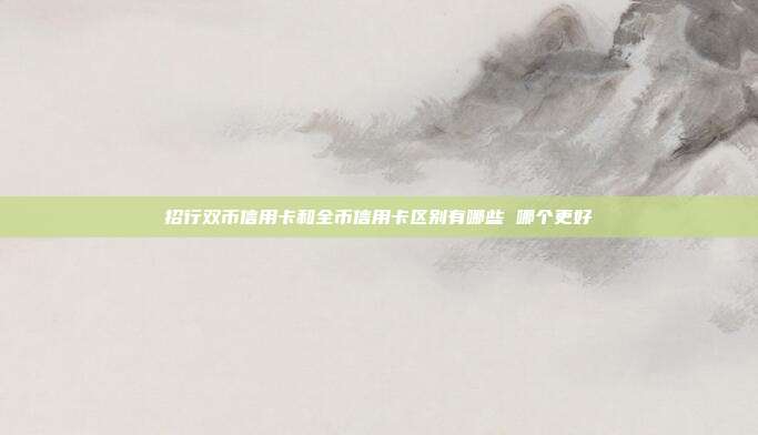招行雙幣信用卡和全幣信用卡區別有哪些 哪個更好