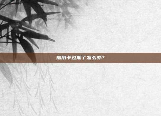 信用卡過期了怎么辦?