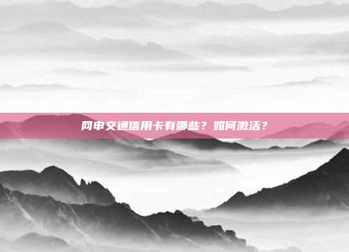 網(wǎng)申交通信用卡有哪些?如何激活?