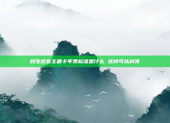 民生故宮主題卡年費標準是什么 這樣可以減免