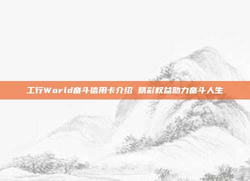 工行World奮斗信用卡介紹 精彩權益助力奮斗人生