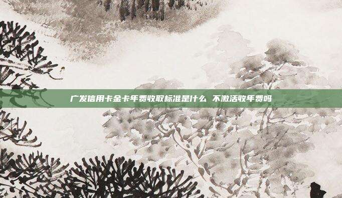 廣發信用卡金卡年費收取標準是什么 不激活收年費嗎