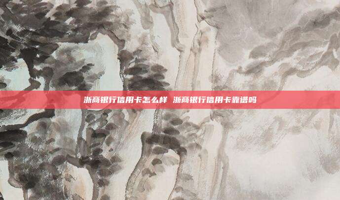浙商銀行信用卡怎么樣 浙商銀行信用卡靠譜嗎