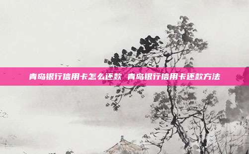 青島銀行信用卡怎么還款 青島銀行信用卡還款方法