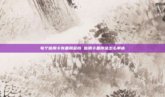 每個信用卡有備用金嗎 信用卡備用金怎么申請