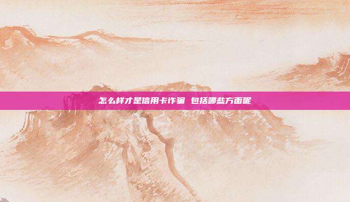 怎么樣才是信用卡詐騙 包括哪些方面呢