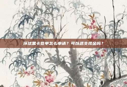 環球黑卡簽單怎么申請?可以透支現金嗎?