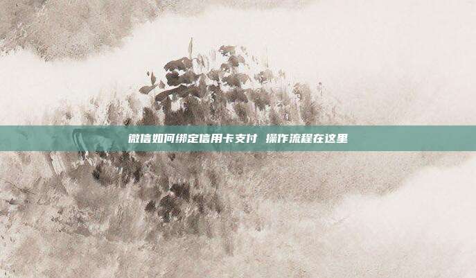 微信如何綁定信用卡支付 操作流程在這里