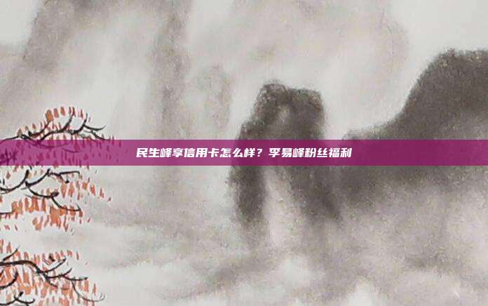 民生峰享信用卡怎么樣?李易峰粉絲福利