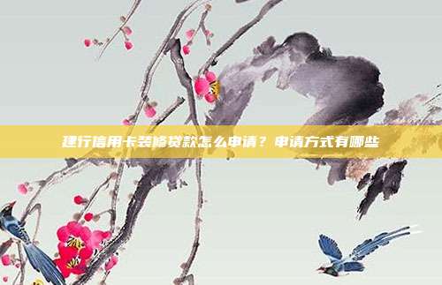 建行信用卡裝修貸款怎么申請?申請方式有哪些