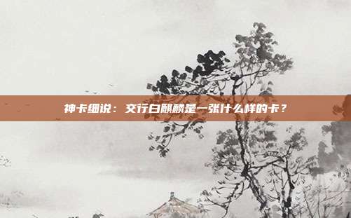 神卡細說:交行白麒麟是一張什么樣的卡?