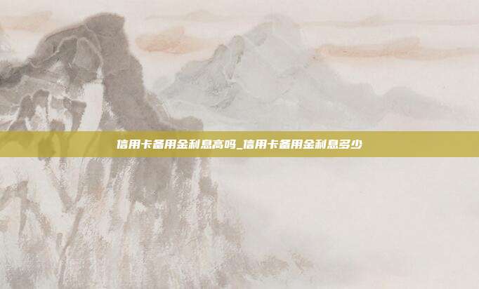 信用卡備用金利息高嗎_信用卡備用金利息多少