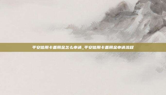 平安信用卡備用金怎么申請_平安信用卡備用金申請流程