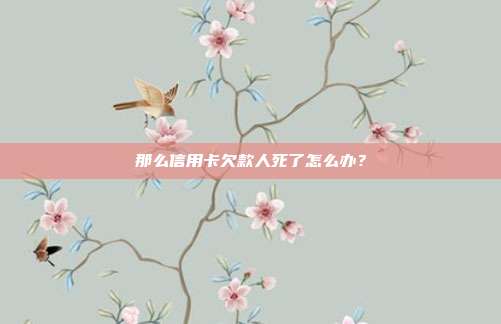 那么信用卡欠款人死了怎么辦?
